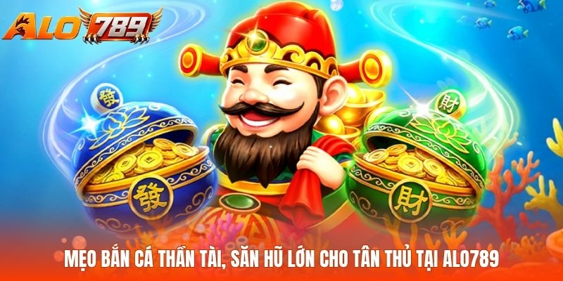 Mẹo Bắn Cá Thần Tài, Săn Hũ Lớn Cho Tân Thủ Tại Alo789